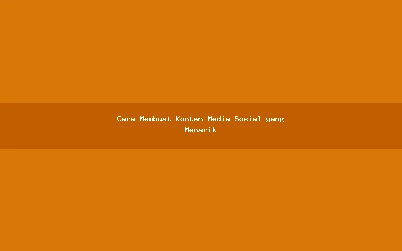 Cara Membuat Konten Media Sosial yang Menarik